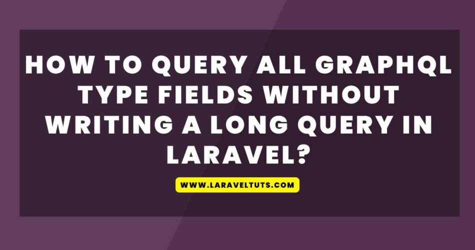 How to Query All GraphQL Type Fields Without Writing a Long Query in Laravel